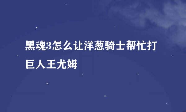 黑魂3怎么让洋葱骑士帮忙打巨人王尤姆