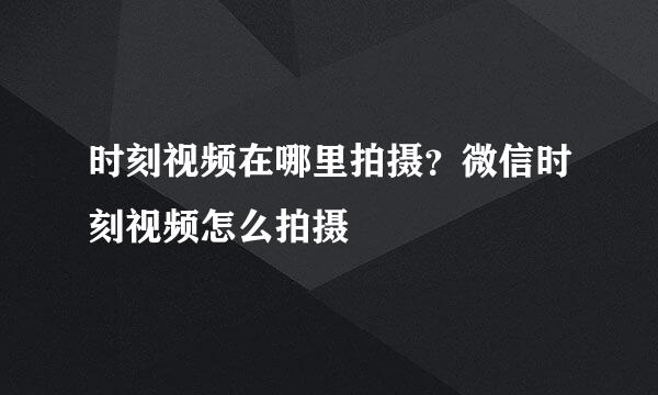 时刻视频在哪里拍摄？微信时刻视频怎么拍摄