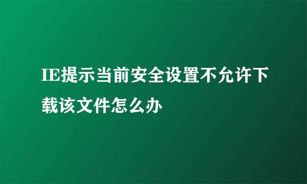 IE提示当前安全设置不允许下载该文件怎么办