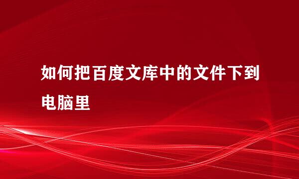 如何把百度文库中的文件下到电脑里
