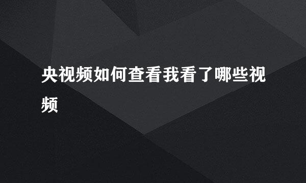 央视频如何查看我看了哪些视频