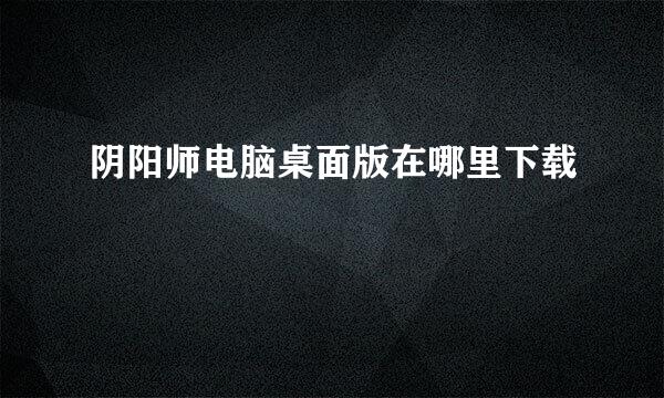 阴阳师电脑桌面版在哪里下载