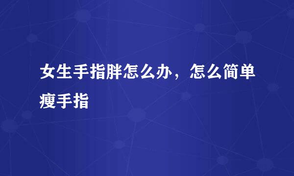 女生手指胖怎么办，怎么简单瘦手指