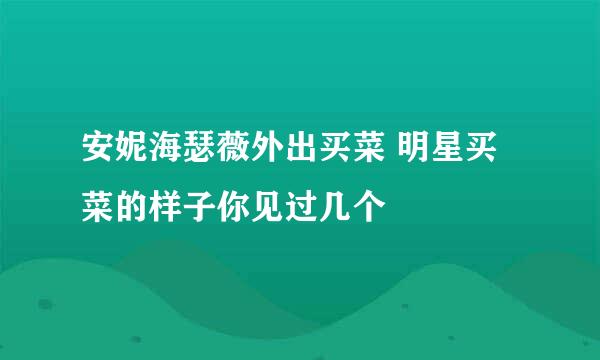 安妮海瑟薇外出买菜 明星买菜的样子你见过几个