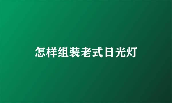 怎样组装老式日光灯
