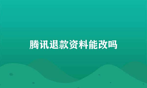 腾讯退款资料能改吗