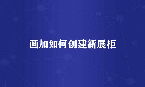画加如何创建新展柜
