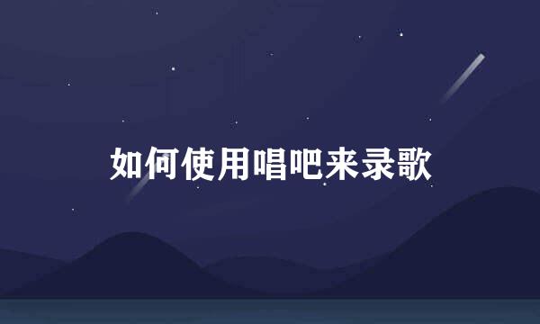 如何使用唱吧来录歌