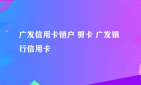 广发信用卡销户 剪卡 广发银行信用卡