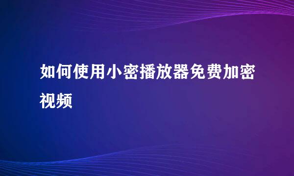如何使用小密播放器免费加密视频