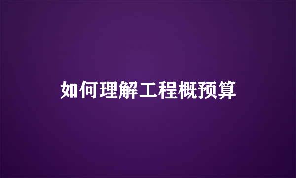 如何理解工程概预算
