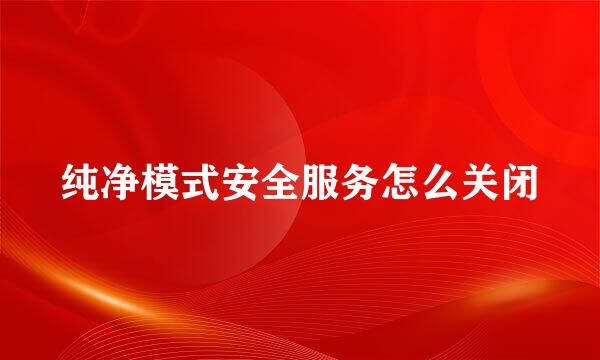 纯净模式安全服务怎么关闭