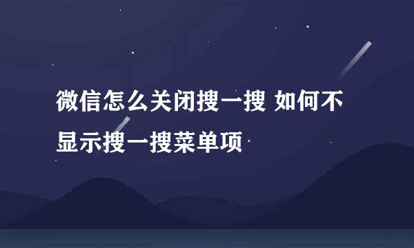 微信怎么关闭搜一搜 如何不显示搜一搜菜单项