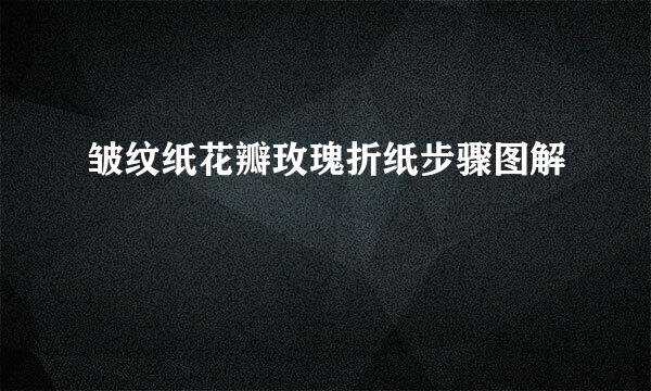 皱纹纸花瓣玫瑰折纸步骤图解