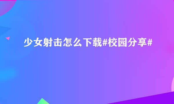少女射击怎么下载#校园分享#