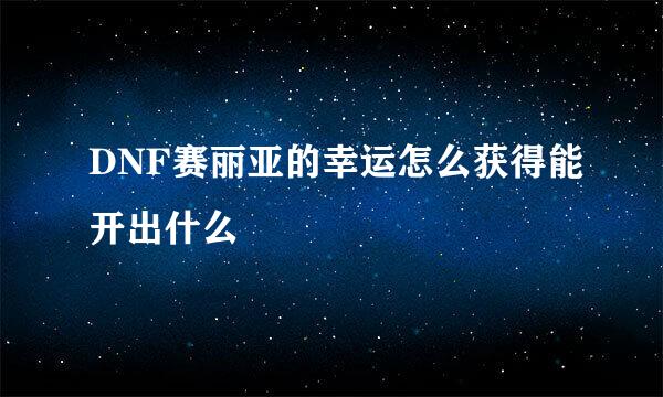 DNF赛丽亚的幸运怎么获得能开出什么