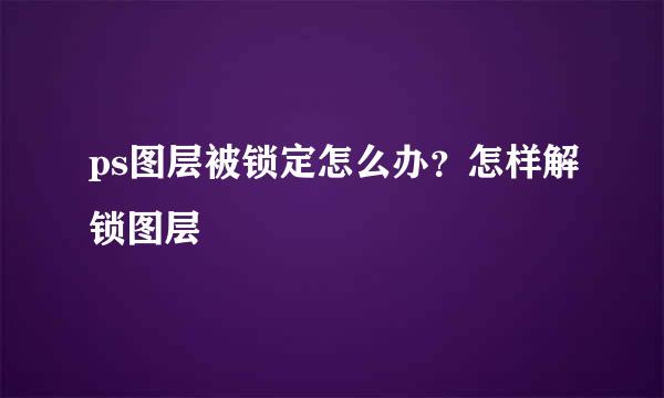 ps图层被锁定怎么办？怎样解锁图层