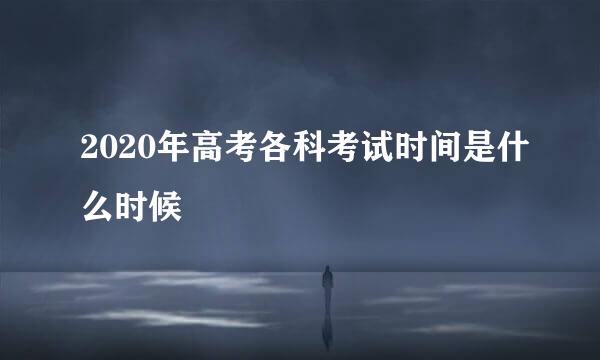 2020年高考各科考试时间是什么时候