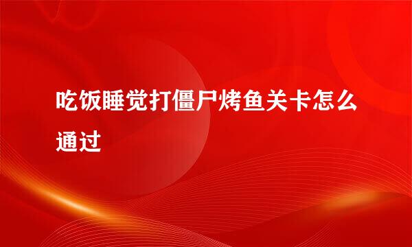 吃饭睡觉打僵尸烤鱼关卡怎么通过