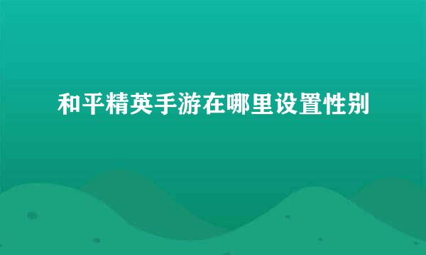 和平精英手游在哪里设置性别