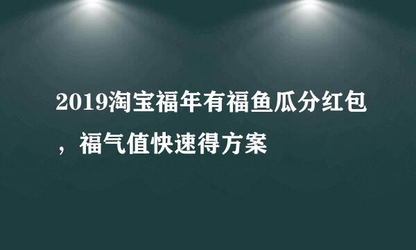 2019淘宝福年有福鱼瓜分红包，福气值快速得方案