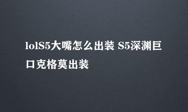 lolS5大嘴怎么出装 S5深渊巨口克格莫出装