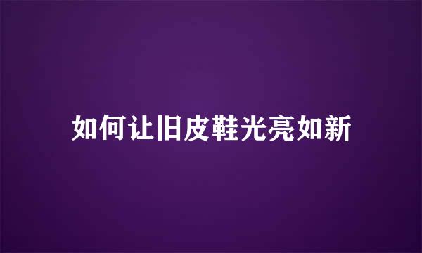 如何让旧皮鞋光亮如新