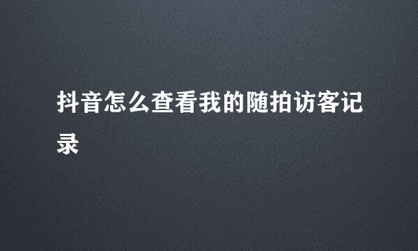 抖音怎么查看我的随拍访客记录