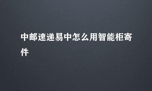 中邮速递易中怎么用智能柜寄件