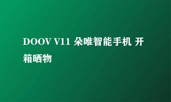 DOOV V11 朵唯智能手机 开箱晒物