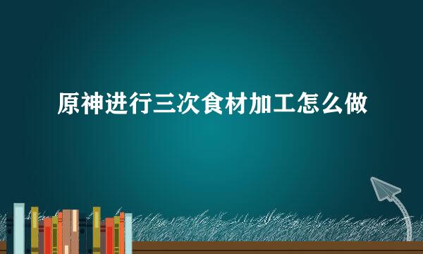 原神进行三次食材加工怎么做