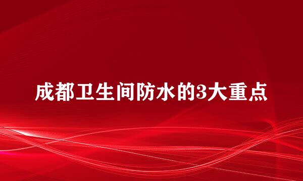 成都卫生间防水的3大重点