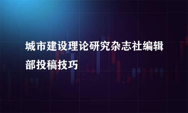 城市建设理论研究杂志社编辑部投稿技巧
