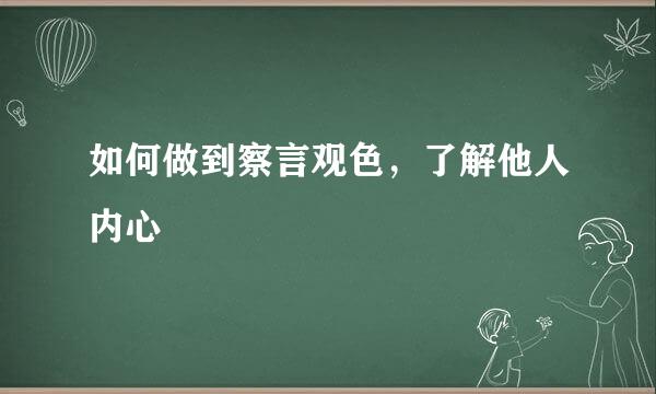 如何做到察言观色，了解他人内心