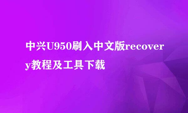 中兴U950刷入中文版recovery教程及工具下载