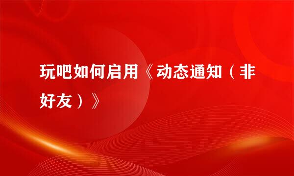 玩吧如何启用《动态通知（非好友）》
