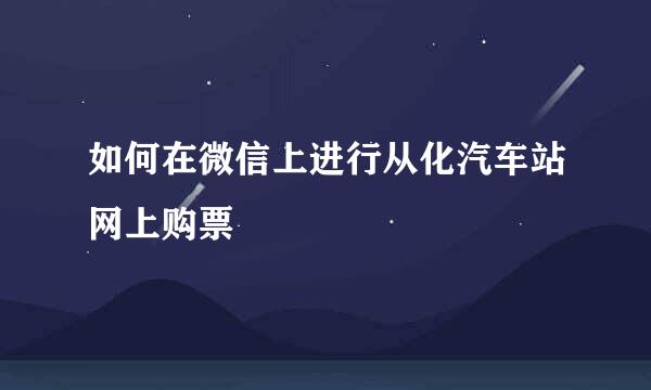 如何在微信上进行从化汽车站网上购票