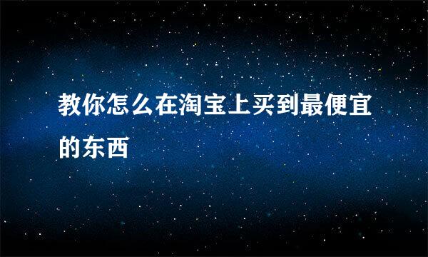 教你怎么在淘宝上买到最便宜的东西