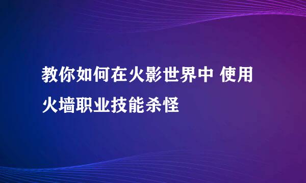 教你如何在火影世界中 使用火墙职业技能杀怪