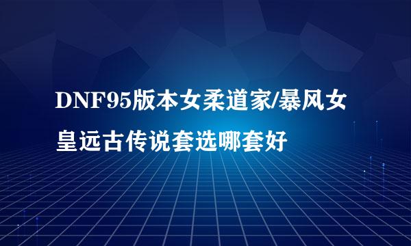 DNF95版本女柔道家/暴风女皇远古传说套选哪套好