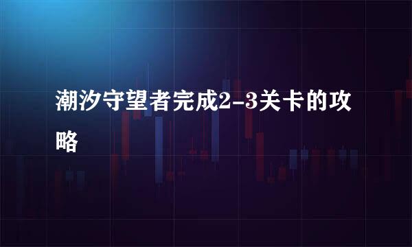 潮汐守望者完成2-3关卡的攻略