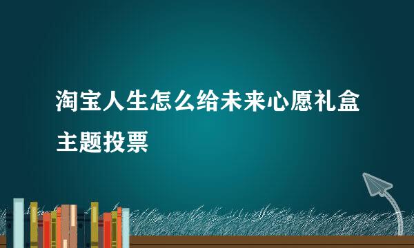 淘宝人生怎么给未来心愿礼盒主题投票