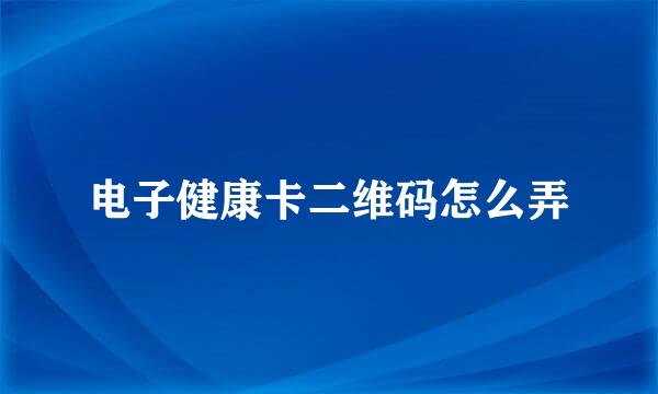 电子健康卡二维码怎么弄