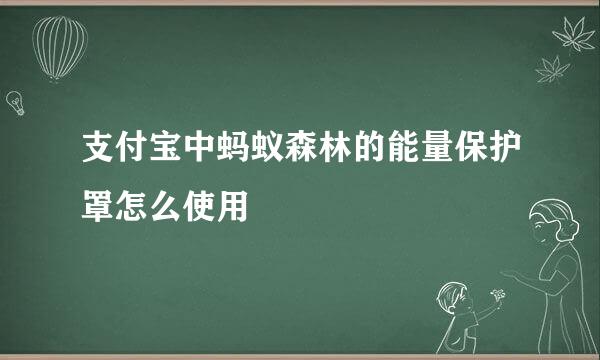 支付宝中蚂蚁森林的能量保护罩怎么使用