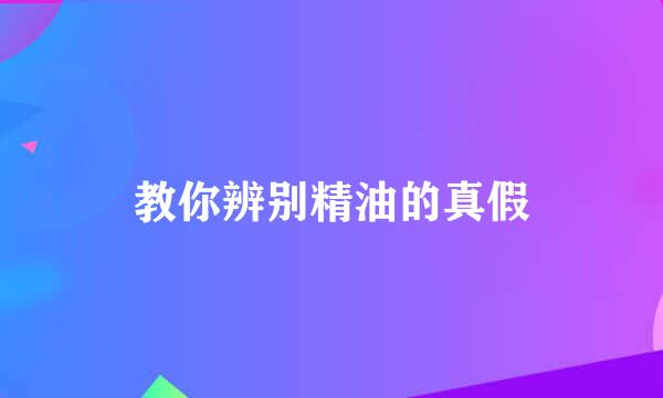 教你辨别精油的真假