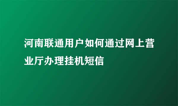 河南联通用户如何通过网上营业厅办理挂机短信