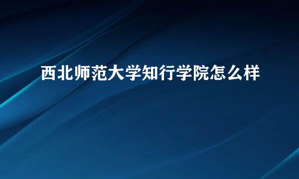 西北师范大学知行学院怎么样