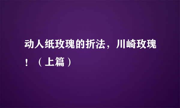 动人纸玫瑰的折法，川崎玫瑰！（上篇）