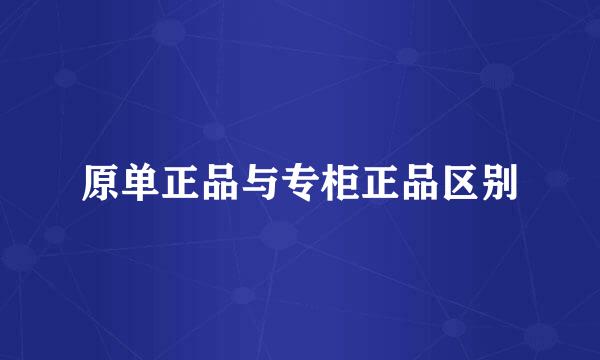 原单正品与专柜正品区别