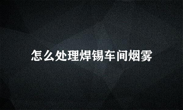 怎么处理焊锡车间烟雾